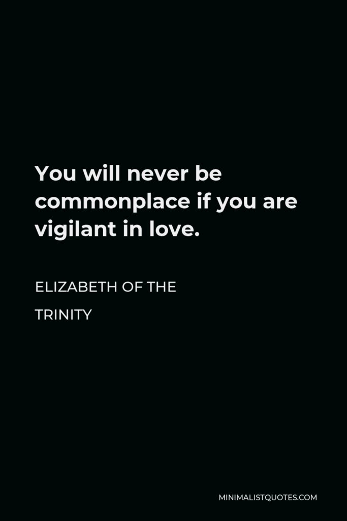 Elizabeth of the Trinity Quote - You will never be commonplace if you are vigilant in love.