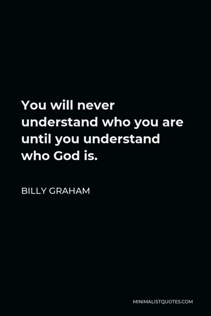 Billy Graham Quote - You will never understand who you are until you understand who God is.