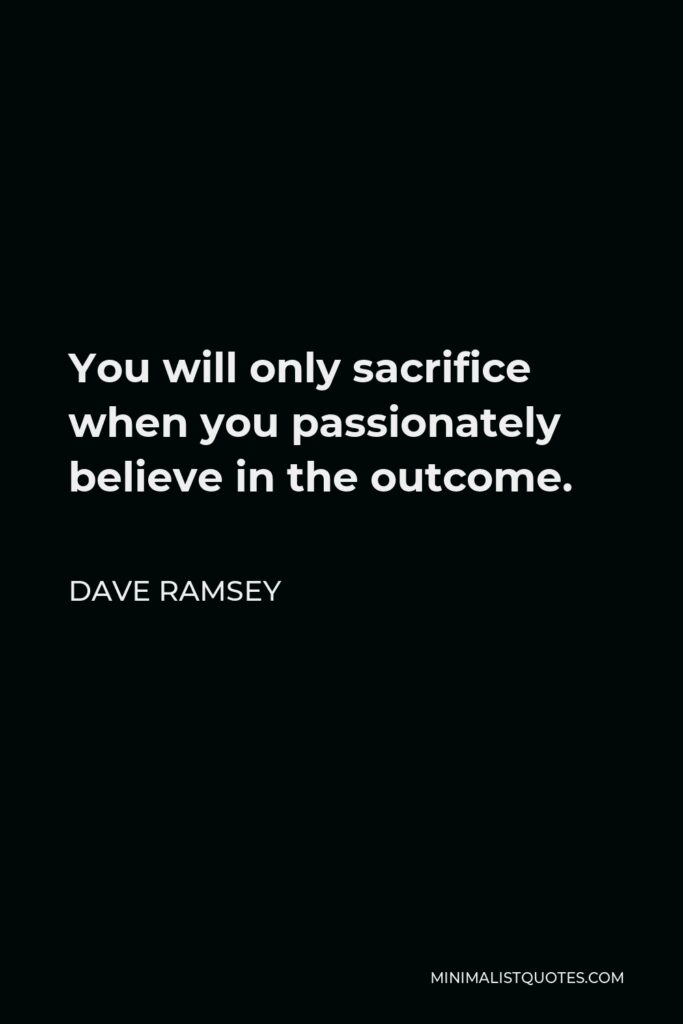 Dave Ramsey Quote - You will only sacrifice when you passionately believe in the outcome.