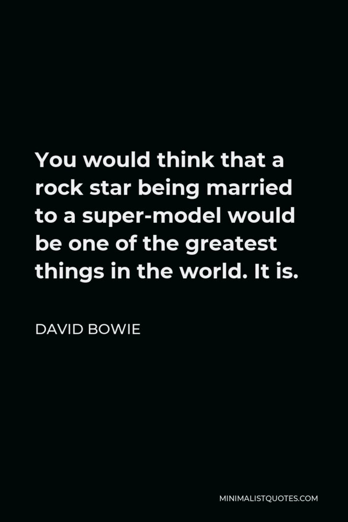 David Bowie Quote - You would think that a rock star being married to a super-model would be one of the greatest things in the world. It is.
