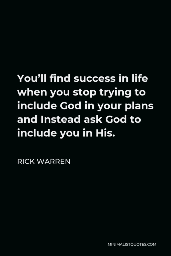 Rick Warren Quote - You’ll find success in life when you stop trying to include God in your plans and Instead ask God to include you in His.