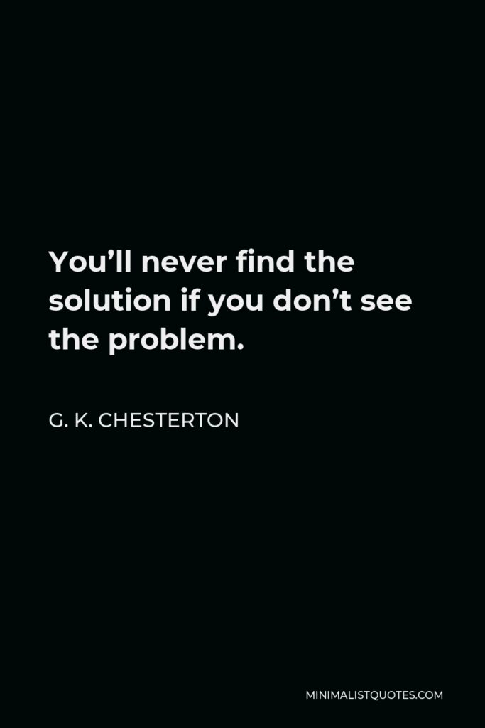 G. K. Chesterton Quote - You’ll never find the solution if you don’t see the problem.