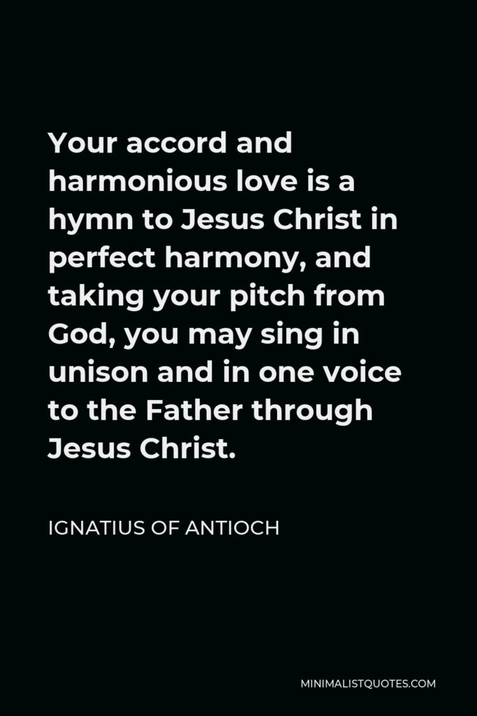 Ignatius of Antioch Quote - Your accord and harmonious love is a hymn to Jesus Christ in perfect harmony, and taking your pitch from God, you may sing in unison and in one voice to the Father through Jesus Christ.