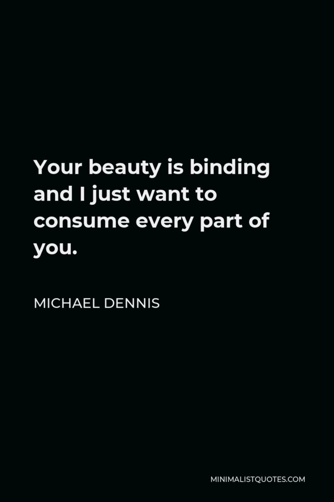 Michael Dennis Quote - Your beauty is binding and I just want to consume every part of you.
