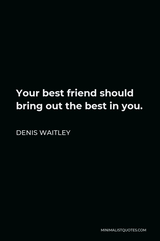 Denis Waitley Quote - Your best friend should bring out the best in you.
