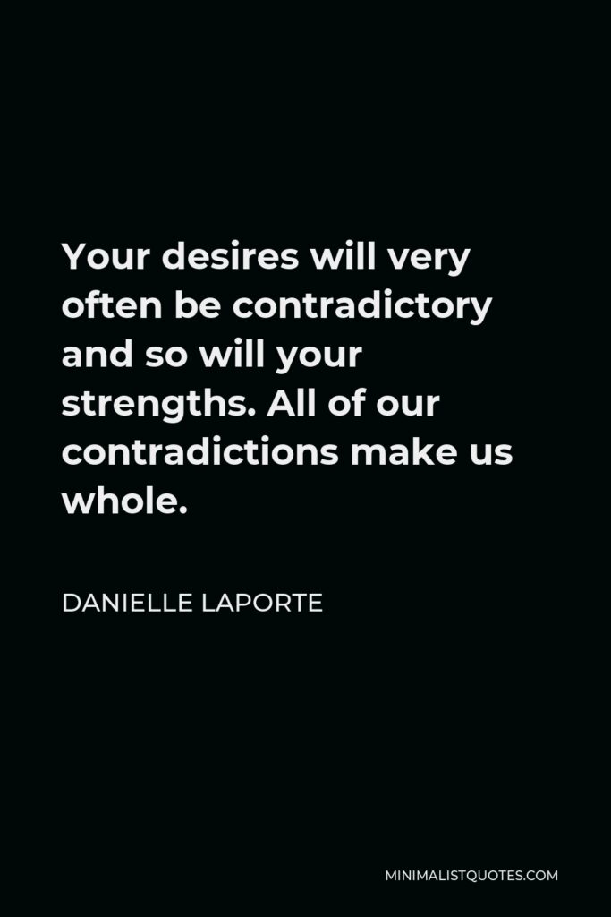 Danielle LaPorte Quote - Your desires will very often be contradictory and so will your strengths. All of our contradictions make us whole.