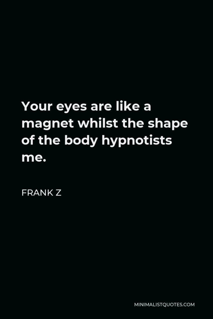 Frank Z Quote - Your eyes are like a magnet whilst the shape of the body hypnotists me.