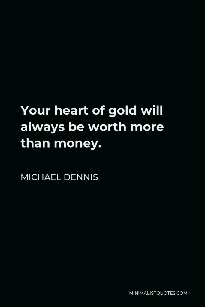 Michael Dennis Quote - Your heart of gold will always be worth more than money.