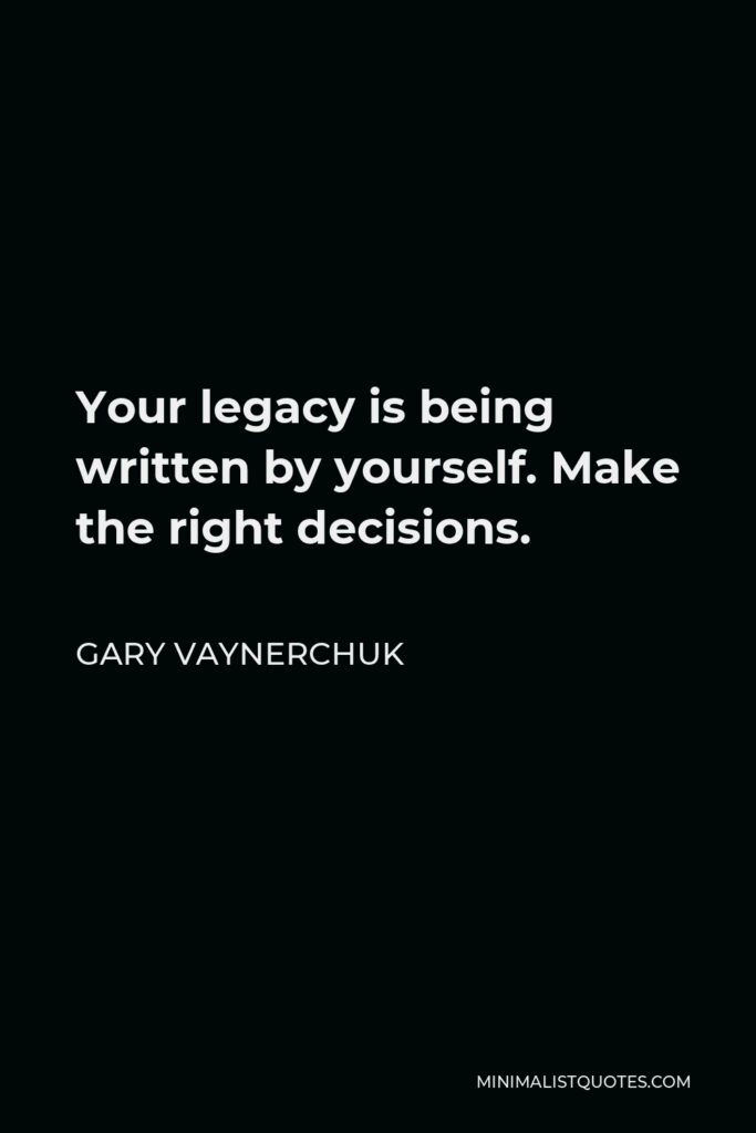 Gary Vaynerchuk Quote - Your legacy is being written by yourself. Make the right decisions.