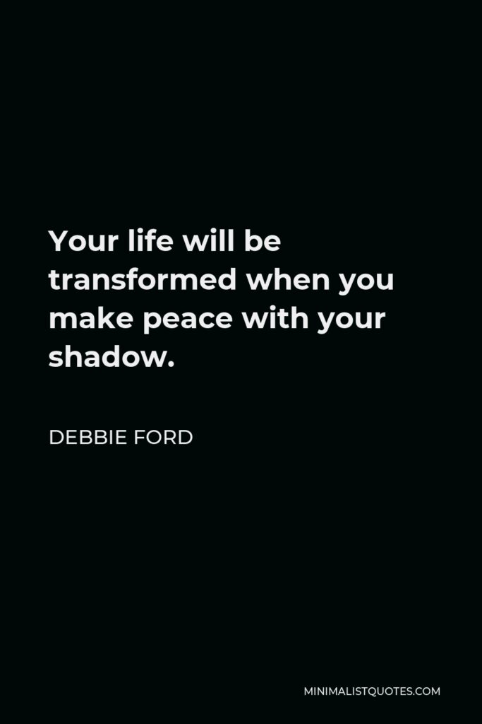 Debbie Ford Quote - Your life will be transformed when you make peace with your shadow.