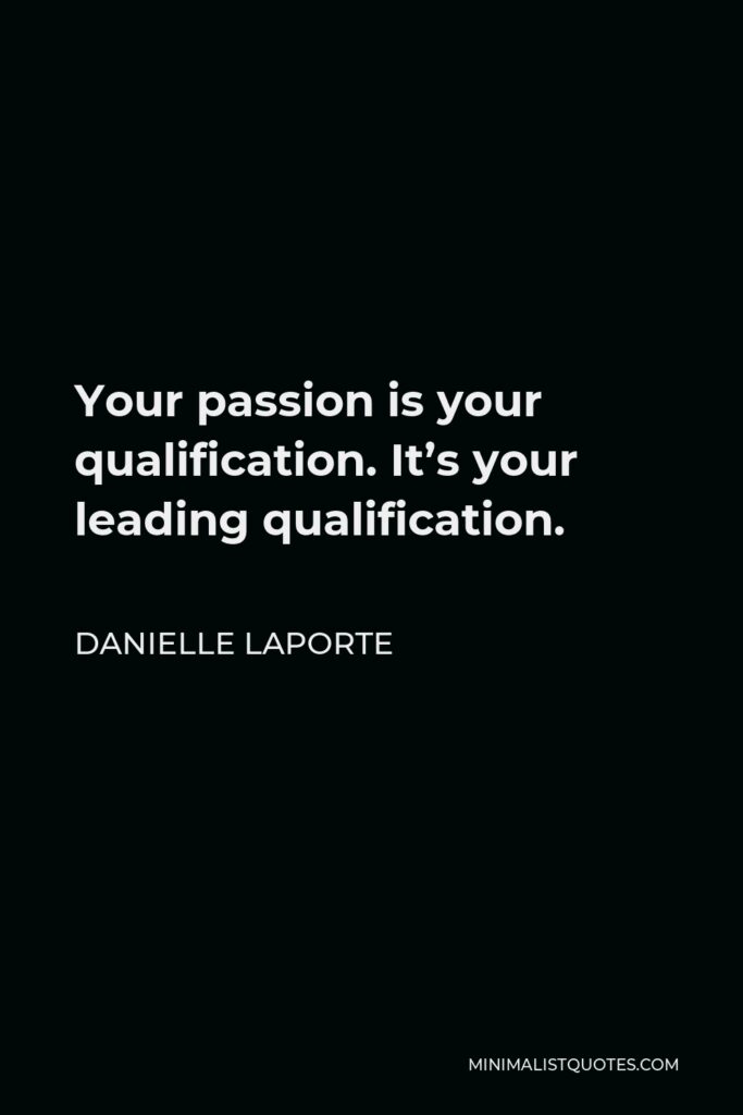 Danielle LaPorte Quote - Your passion is your qualification. It’s your leading qualification.