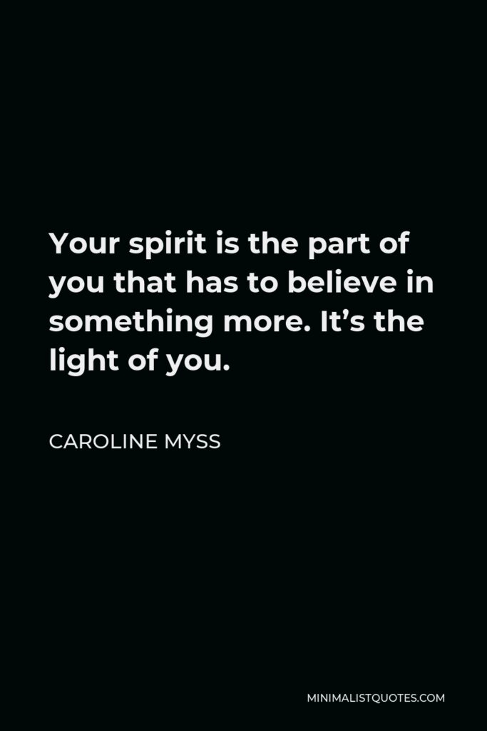 Caroline Myss Quote - Your spirit is the part of you that has to believe in something more. It’s the light of you.