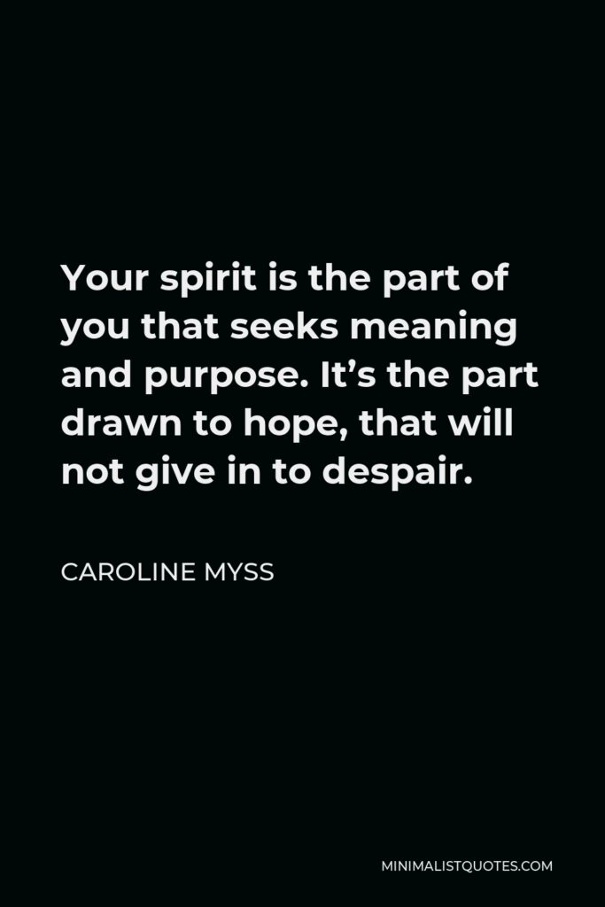 Caroline Myss Quote - Your spirit is the part of you that seeks meaning and purpose. It’s the part drawn to hope, that will not give in to despair.