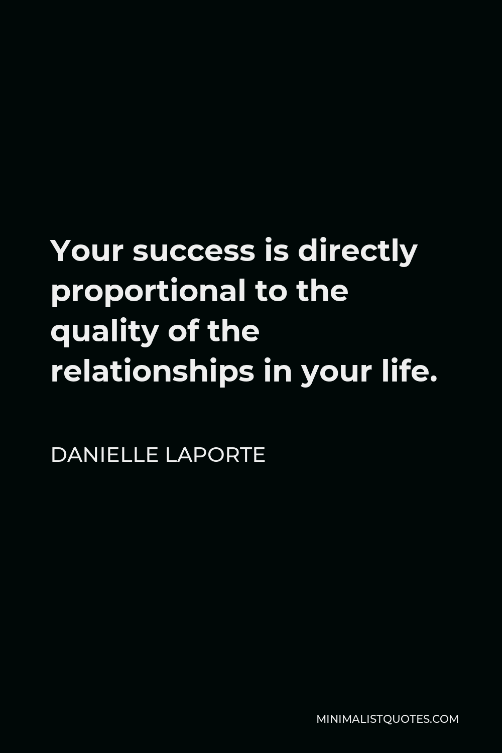 Danielle LaPorte Quote - Your success is directly proportional to the quality of the relationships in your life.