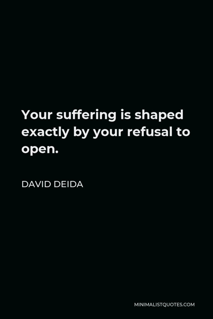 David Deida Quote - Your suffering is shaped exactly by your refusal to open.