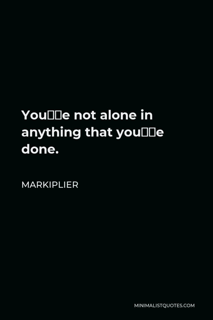 Markiplier Quote - You’re not alone in anything that you’ve done.