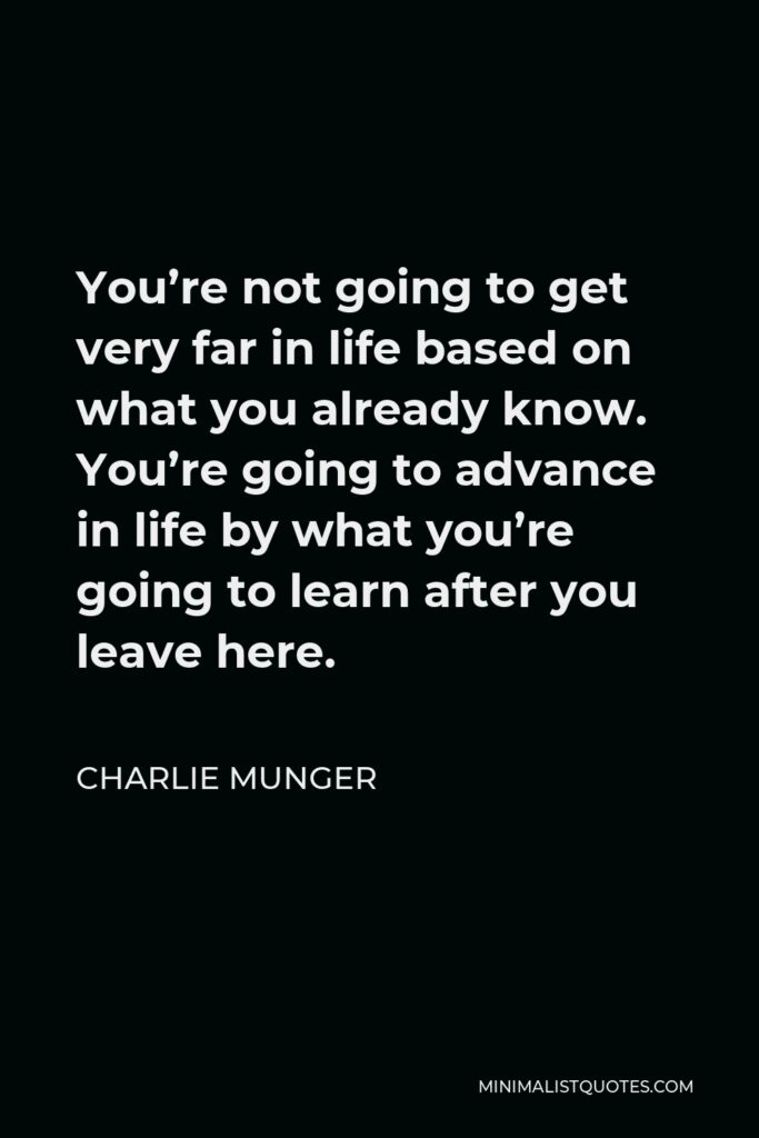 Charlie Munger Quote - You’re not going to get very far in life based on what you already know. You’re going to advance in life by what you’re going to learn after you leave here.