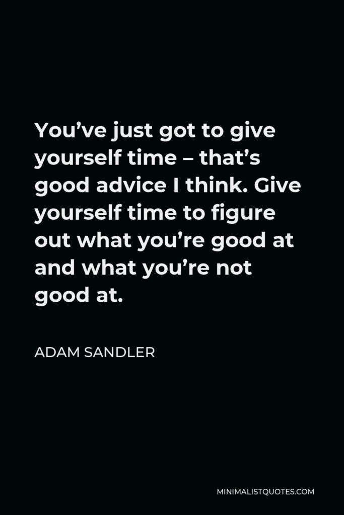 Adam Sandler Quote - You’ve just got to give yourself time – that’s good advice I think. Give yourself time to figure out what you’re good at and what you’re not good at.