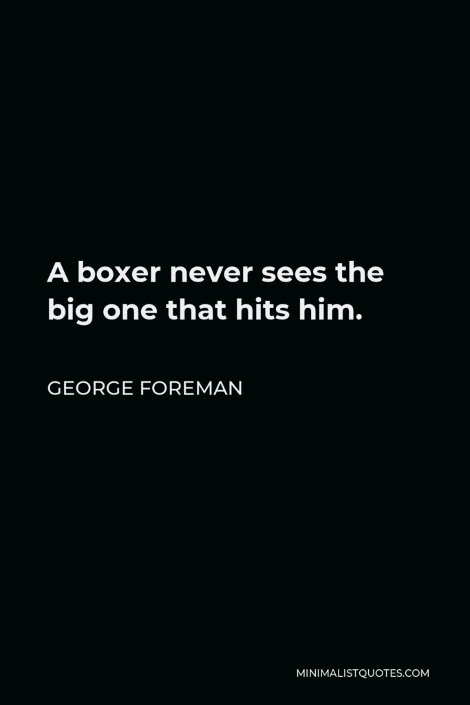 George Foreman Quote - A boxer never sees the big one that hits him.