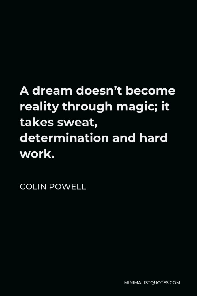 Colin Powell Quote - A dream doesn’t become reality through magic; it takes sweat, determination and hard work.