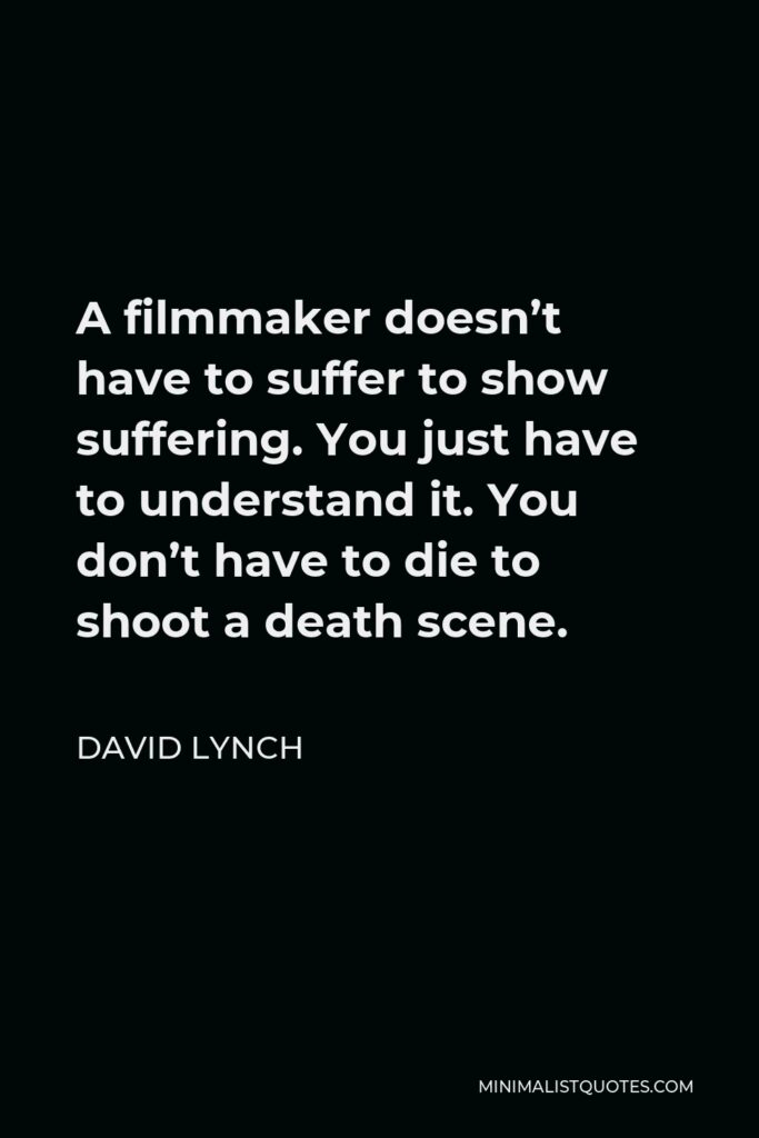 David Lynch Quote - A filmmaker doesn’t have to suffer to show suffering. You just have to understand it. You don’t have to die to shoot a death scene.
