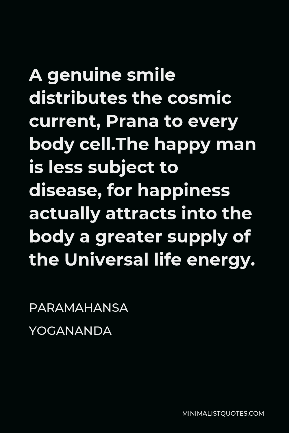 Paramahansa Yogananda Quote - A genuine smile distributes the cosmic current, Prana to every body cell.The happy man is less subject to disease, for happiness actually attracts into the body a greater supply of the Universal life energy.