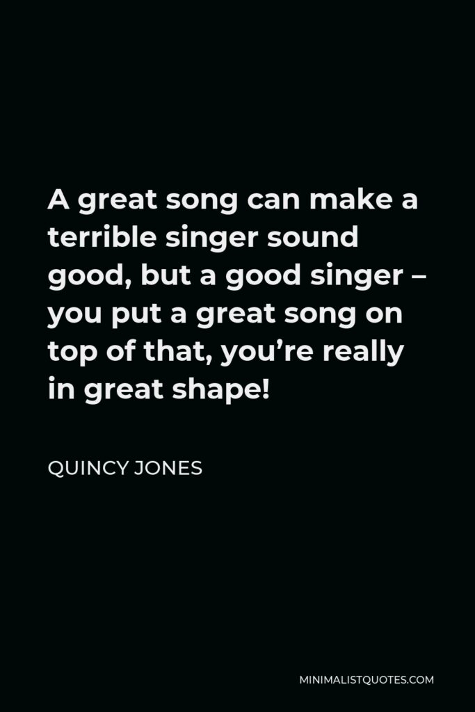 Quincy Jones Quote - A great song can make a terrible singer sound good, but a good singer – you put a great song on top of that, you’re really in great shape!