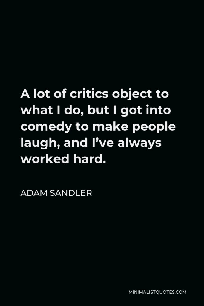 Adam Sandler Quote - A lot of critics object to what I do, but I got into comedy to make people laugh, and I’ve always worked hard.