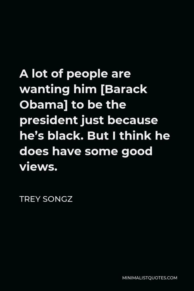 Trey Songz Quote - A lot of people are wanting him [Barack Obama] to be the president just because he’s black. But I think he does have some good views.