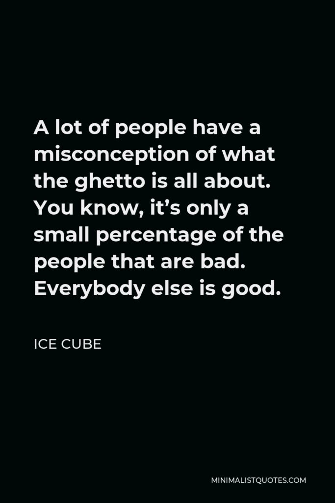 Ice Cube Quote - A lot of people have a misconception of what the ghetto is all about. You know, it’s only a small percentage of the people that are bad. Everybody else is good.