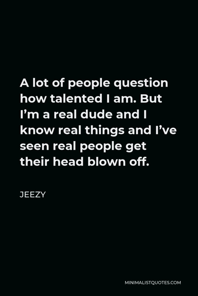 Jeezy Quote - A lot of people question how talented I am. But I’m a real dude and I know real things and I’ve seen real people get their head blown off.