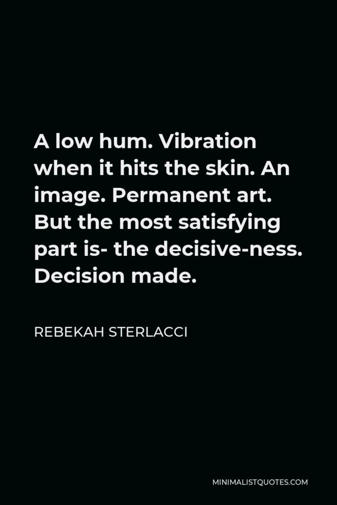 Rebekah Sterlacci Quote - A low hum. Vibration when it hits the skin. An image. Permanent art. But the most satisfying part is- the decisive-ness. Decision made.
