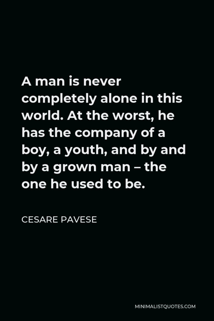 Cesare Pavese Quote - A man is never completely alone in this world. At the worst, he has the company of a boy, a youth, and by and by a grown man – the one he used to be.
