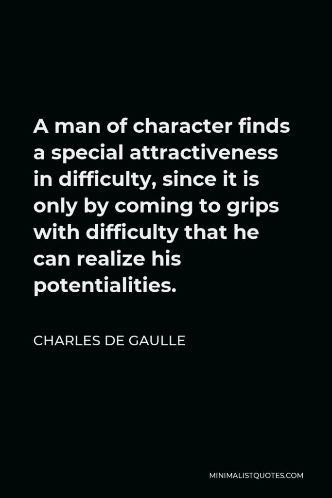 Charles de Gaulle Quote - A man of character finds a special attractiveness in difficulty, since it is only by coming to grips with difficulty that he can realize his potentialities.