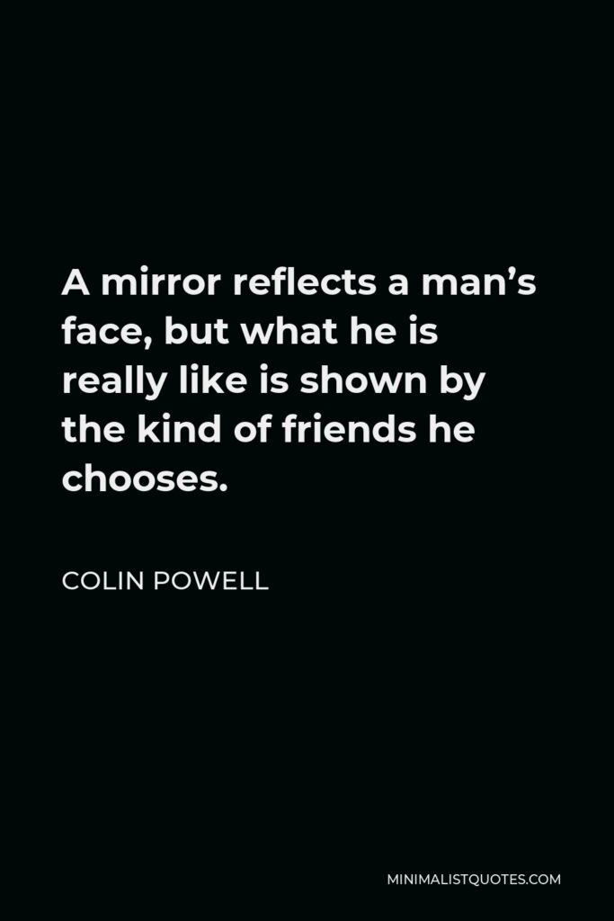 Colin Powell Quote - A mirror reflects a man’s face, but what he is really like is shown by the kind of friends he chooses.