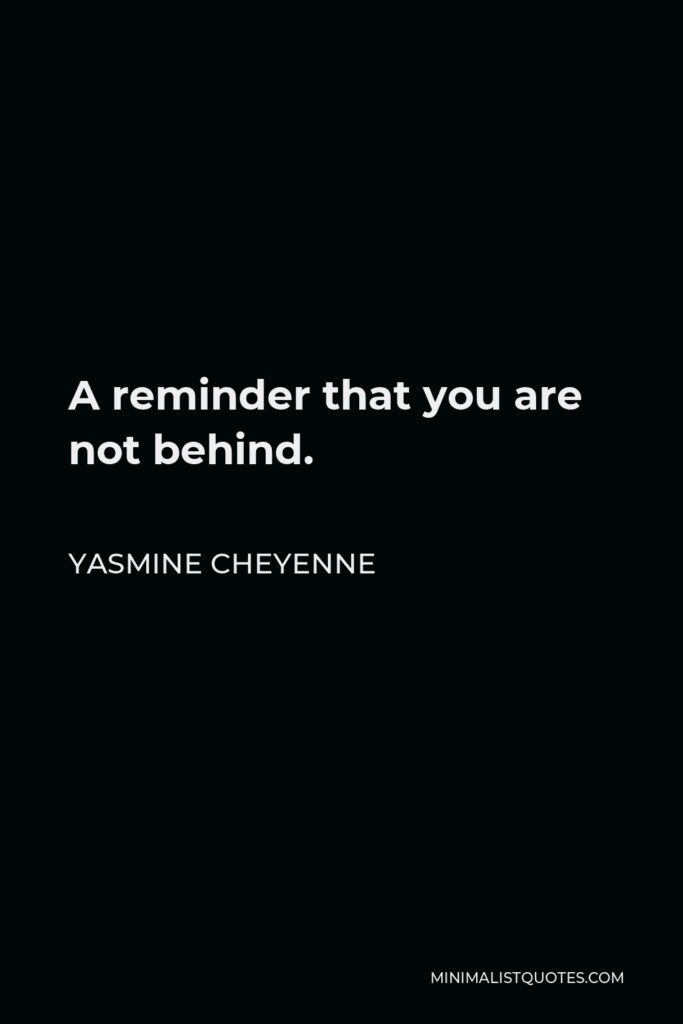Yasmine Cheyenne Quote - A reminder that you are not behind.