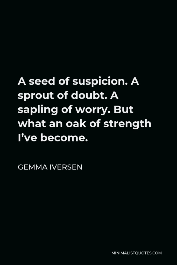 Gemma Iversen Quote - A seed of suspicion. A sprout of doubt. A sapling of worry. But what an oak of strength I’ve become.