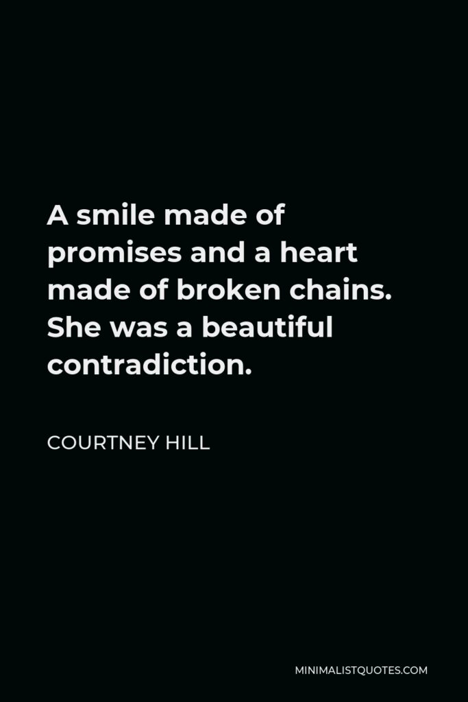 Courtney Hill Quote - A smile made of promises and a heart made of broken chains. She was a beautiful contradiction.