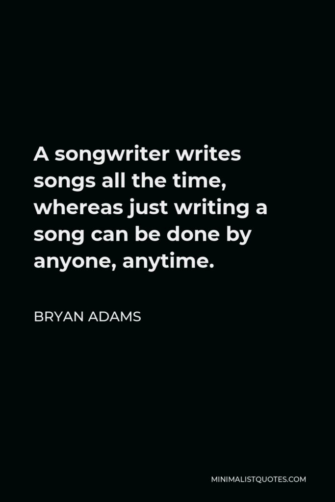 Bryan Adams Quote - A songwriter writes songs all the time, whereas just writing a song can be done by anyone, anytime.