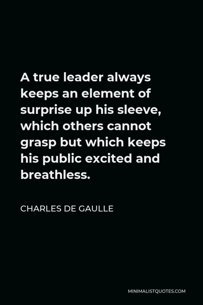 Charles de Gaulle Quote - A true leader always keeps an element of surprise up his sleeve, which others cannot grasp but which keeps his public excited and breathless.