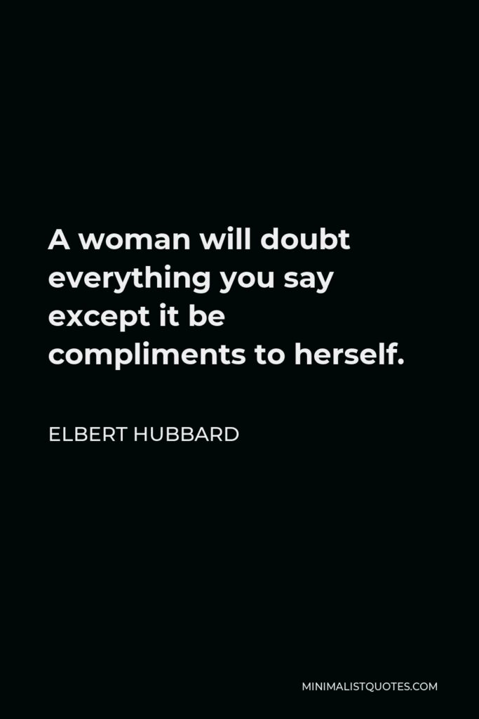 Elbert Hubbard Quote - A woman will doubt everything you say except it be compliments to herself.