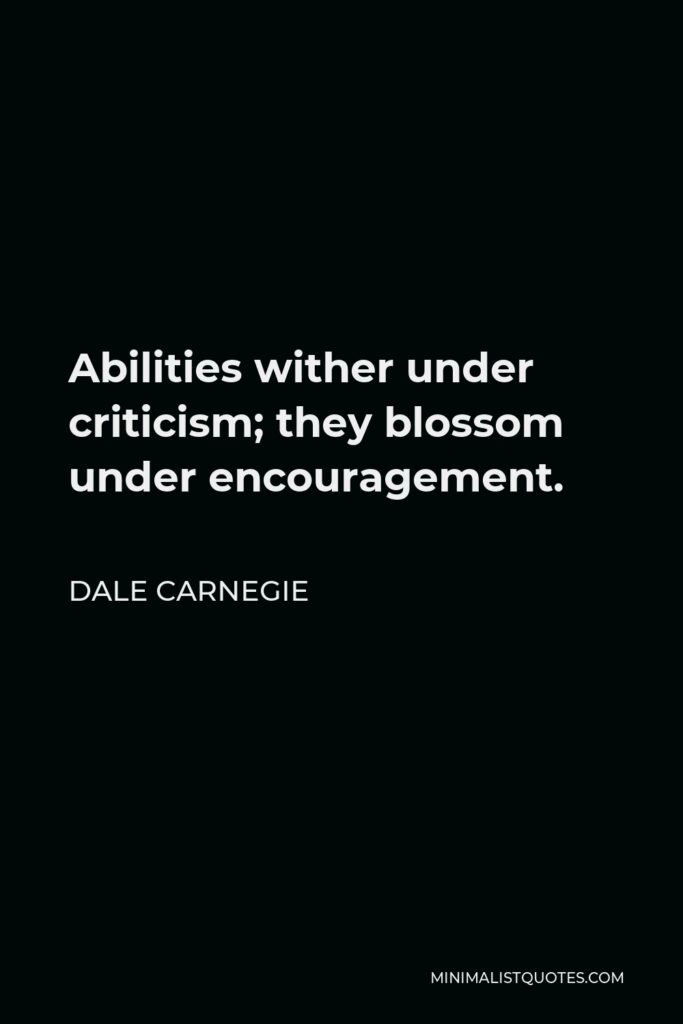 Dale Carnegie Quote - Abilities wither under criticism; they blossom under encouragement.