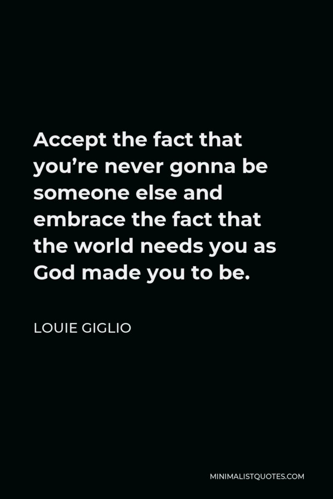 Louie Giglio Quote - Accept the fact that you’re never gonna be someone else and embrace the fact that the world needs you as God made you to be.