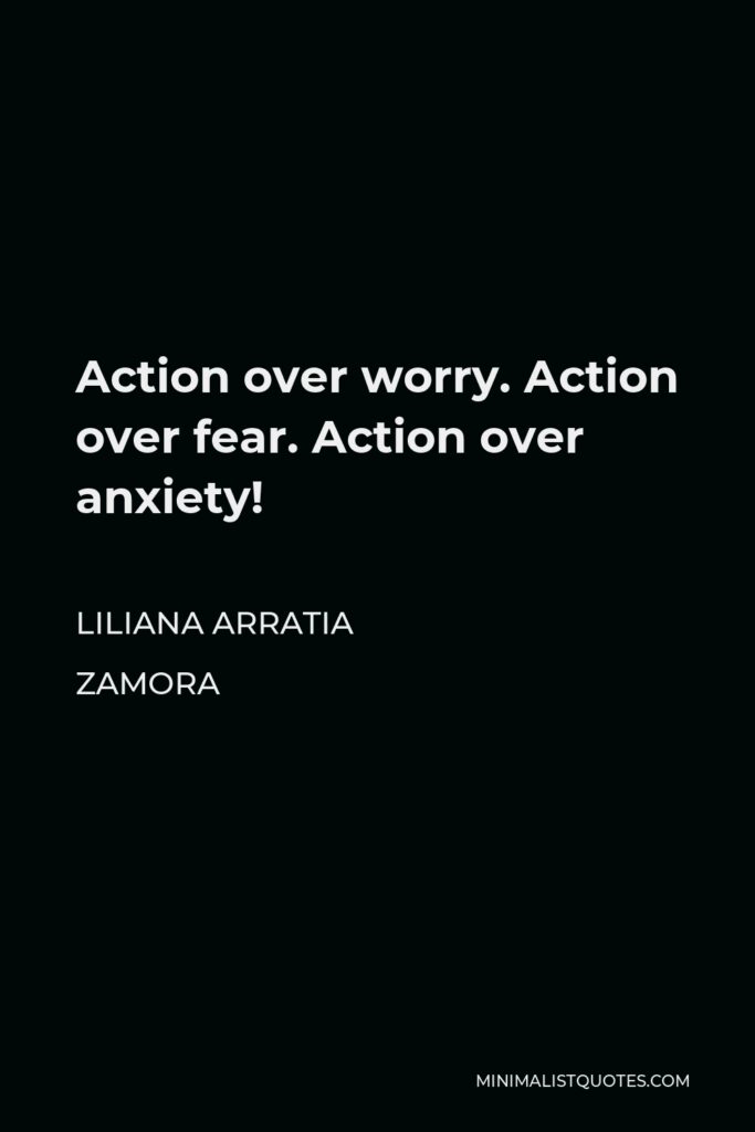Liliana Arratia Zamora Quote - Action over worry. Action over fear. Action over anxiety!