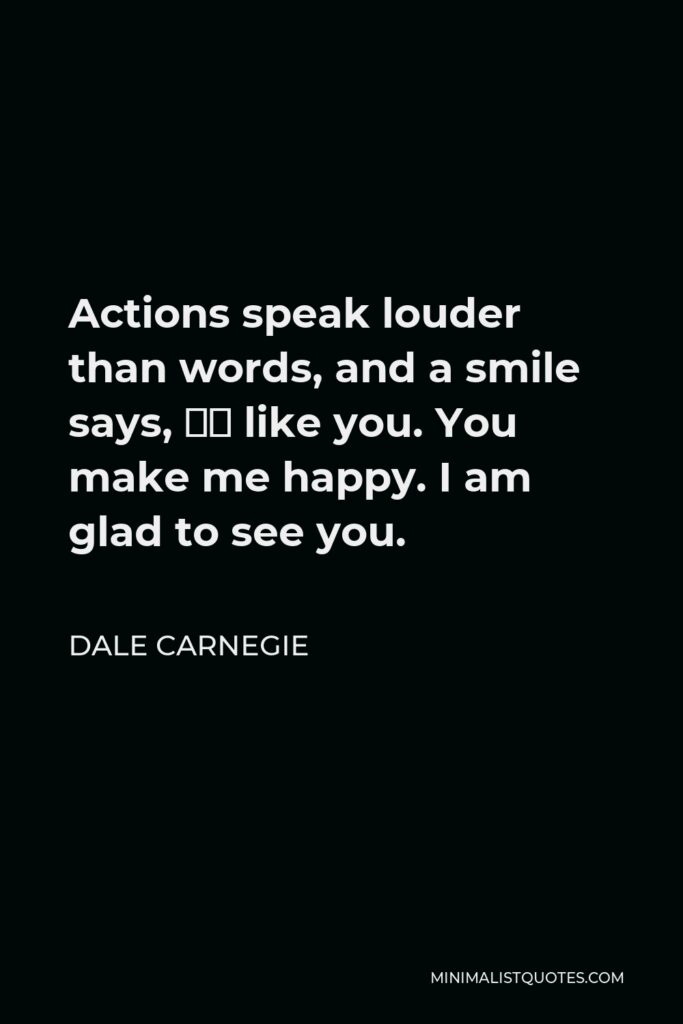 Dale Carnegie Quote - Actions speak louder than words, and a smile says, ‘I like you. You make me happy. I am glad to see you.