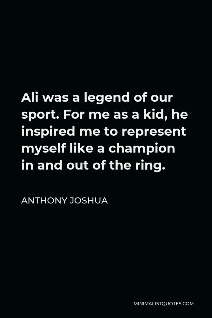 Anthony Joshua Quote - Ali was a legend of our sport. For me as a kid, he inspired me to represent myself like a champion in and out of the ring.