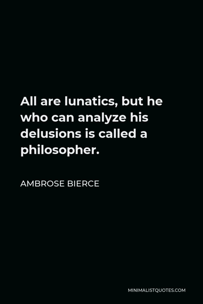 Ambrose Bierce Quote - All are lunatics, but he who can analyze his delusions is called a philosopher.
