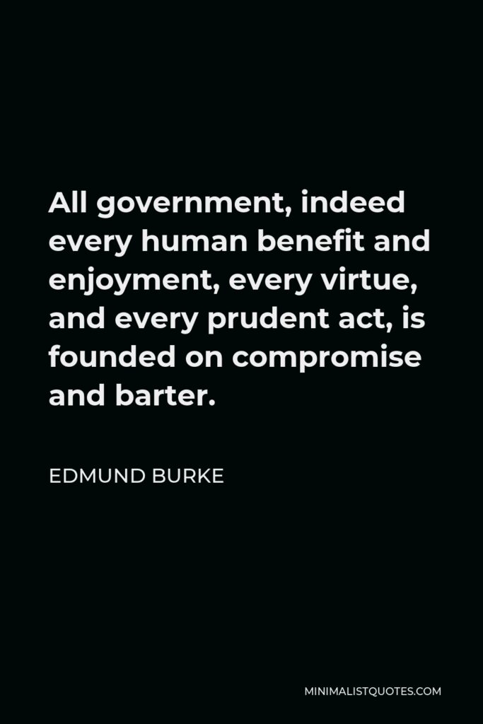 Edmund Burke Quote - All government, indeed every human benefit and enjoyment, every virtue, and every prudent act, is founded on compromise and barter.