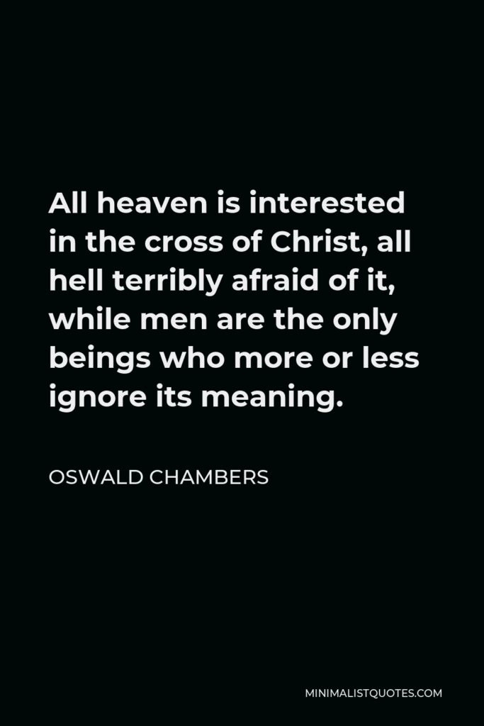 Oswald Chambers Quote - All heaven is interested in the cross of Christ, all hell terribly afraid of it, while men are the only beings who more or less ignore its meaning.