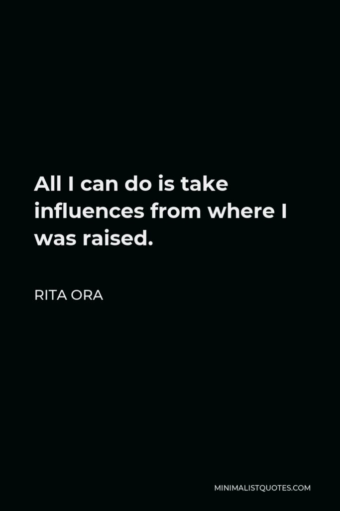 Rita Ora Quote - All I can do is take influences from where I was raised.